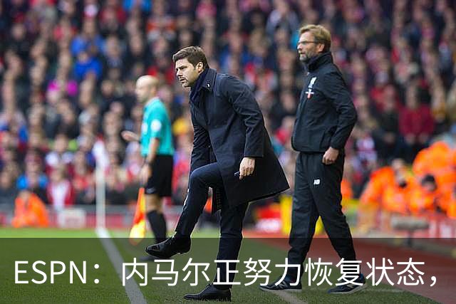 ESPN：内马尔正努力恢复状态，有望战苏格兰获得出场时间